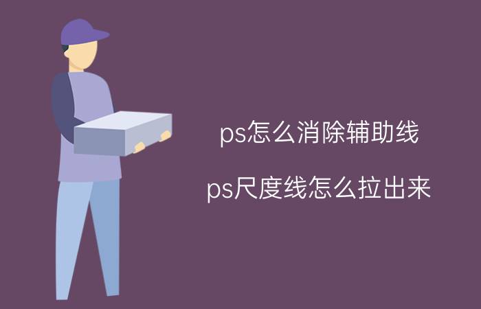 ps怎么消除辅助线 ps尺度线怎么拉出来？